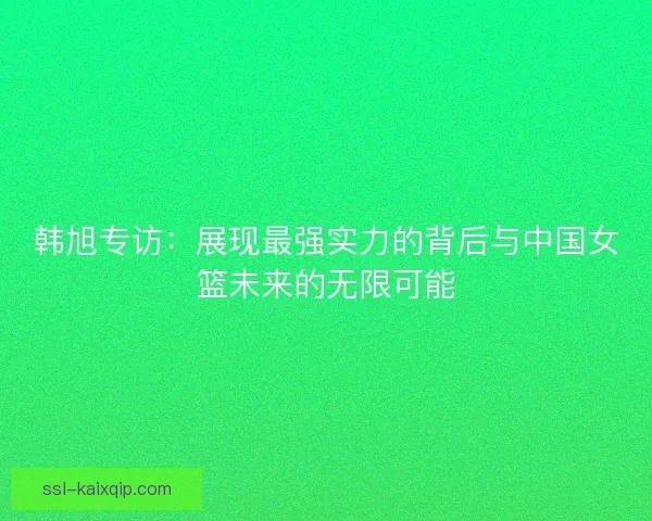 韩旭专访：展现最强实力的背后与中国女篮未来的无限可能