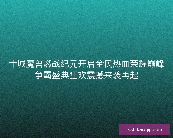 十城魔兽燃战纪元开启全民热血荣耀巅峰争霸盛典狂欢震撼来袭再起